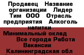 Продавец › Название организации ­ Лидер Тим, ООО › Отрасль предприятия ­ Алкоголь, напитки › Минимальный оклад ­ 31 500 - Все города Работа » Вакансии   . Калининградская обл.,Светловский городской округ 